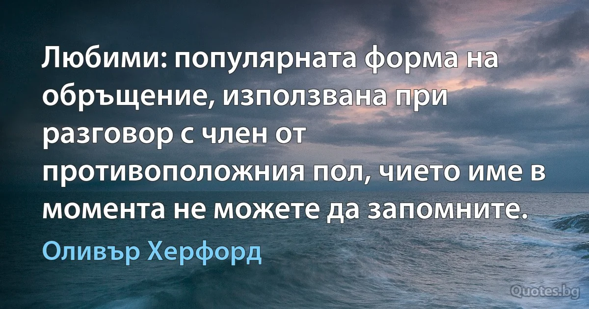 Любими: популярната форма на обръщение, използвана при разговор с член от противоположния пол, чието име в момента не можете да запомните. (Оливър Херфорд)