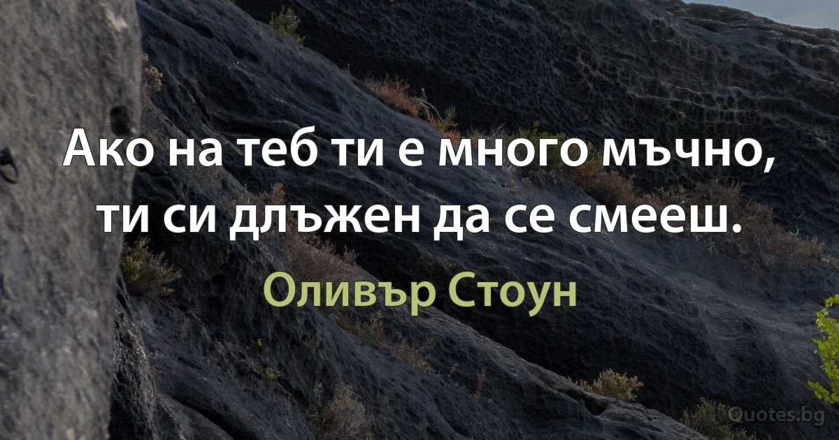 Ако на теб ти е много мъчно, ти си длъжен да се смееш. (Оливър Стоун)