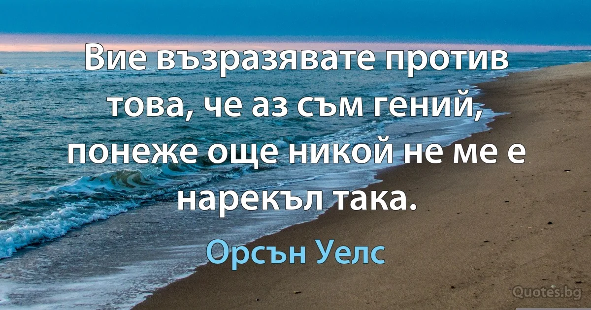 Вие възразявате против това, че аз съм гений, понеже още никой не ме е нарекъл така. (Орсън Уелс)