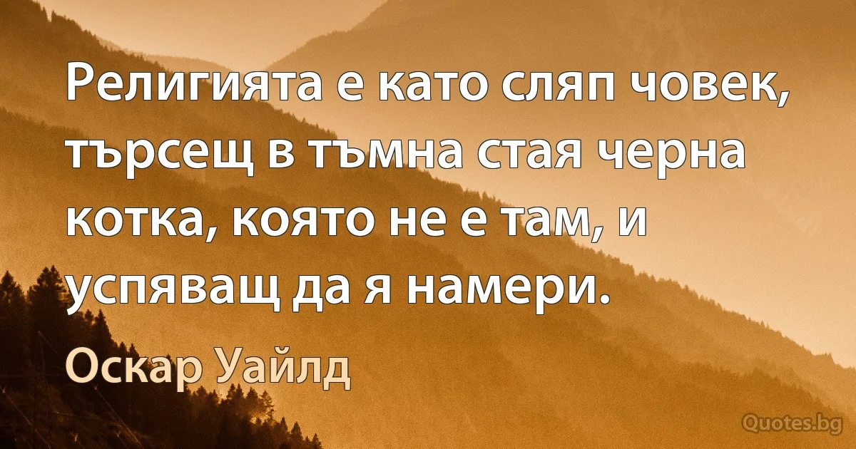 Религията е като сляп човек, търсещ в тъмна стая черна котка, която не е там, и успяващ да я намери. (Оскар Уайлд)