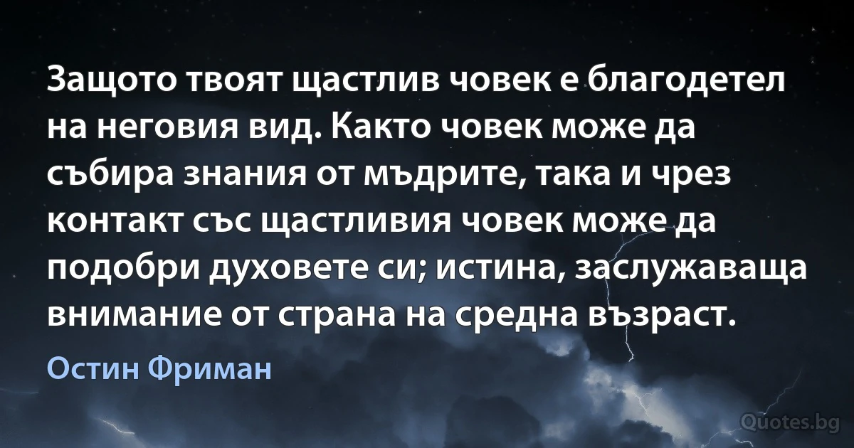 Защото твоят щастлив човек е благодетел на неговия вид. Както човек може да събира знания от мъдрите, така и чрез контакт със щастливия човек може да подобри духовете си; истина, заслужаваща внимание от страна на средна възраст. (Остин Фриман)