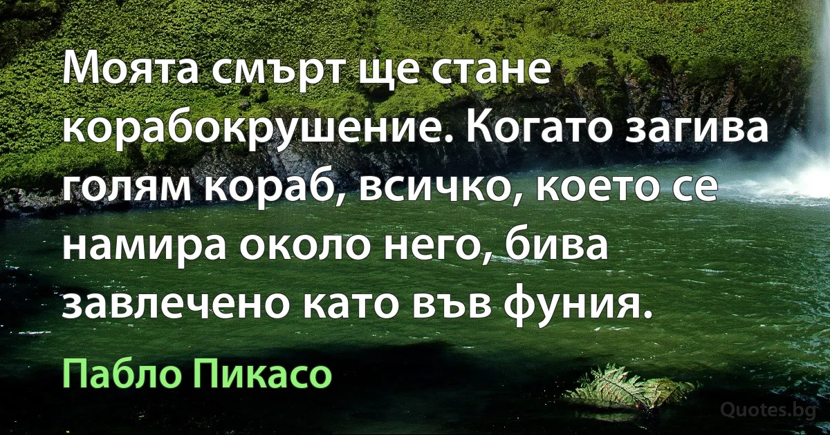 Моята смърт ще стане корабокрушение. Когато загива голям кораб, всичко, което се намира около него, бива завлечено като във фуния. (Пабло Пикасо)