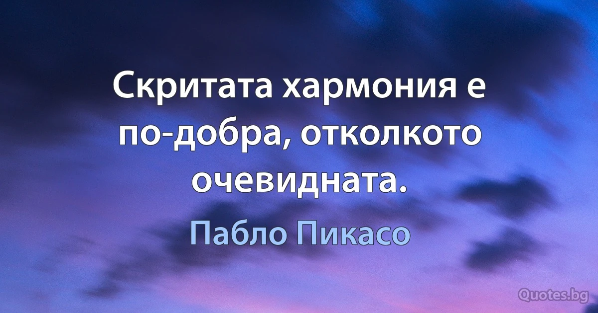 Скритата хармония е по-добра, отколкото очевидната. (Пабло Пикасо)