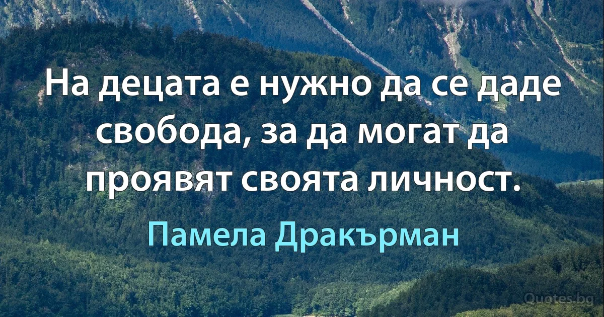 На децата е нужно да се даде свобода, за да могат да проявят своята личност. (Памела Дракърман)