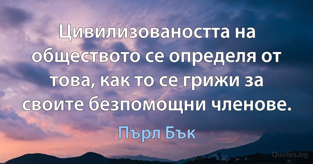 Цивилизоваността на обществото се определя от това, как то се грижи за своите безпомощни членове. (Пърл Бък)