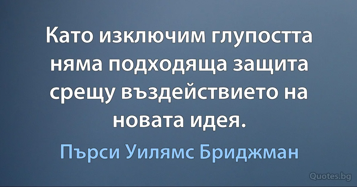 Като изключим глупостта няма подходяща защита срещу въздействието на новата идея. (Пърси Уилямс Бриджман)