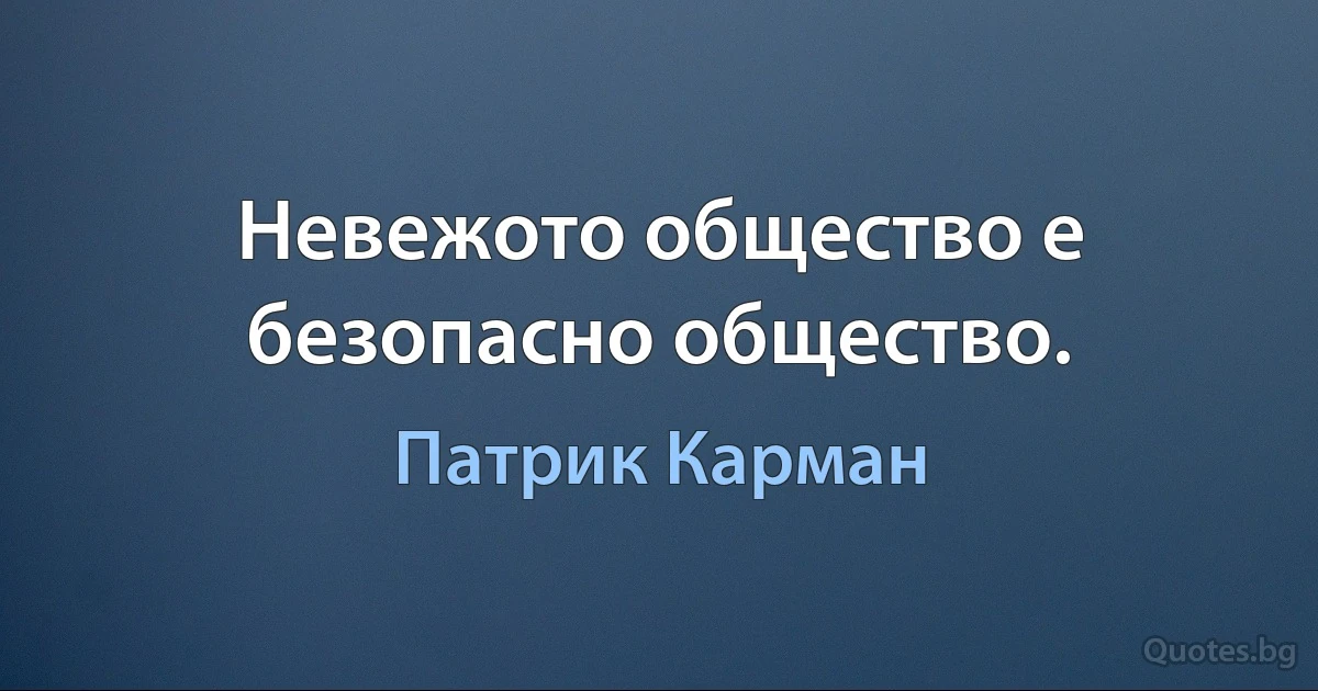 Невежото общество е безопасно общество. (Патрик Карман)