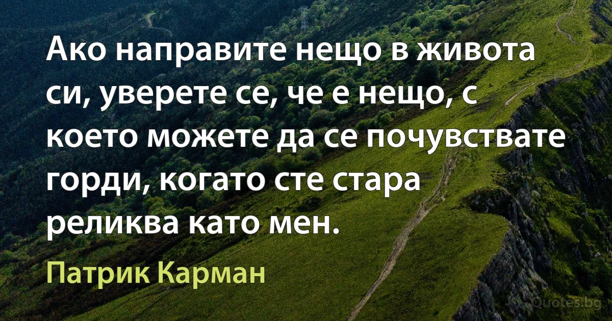 Ако направите нещо в живота си, уверете се, че е нещо, с което можете да се почувствате горди, когато сте стара реликва като мен. (Патрик Карман)