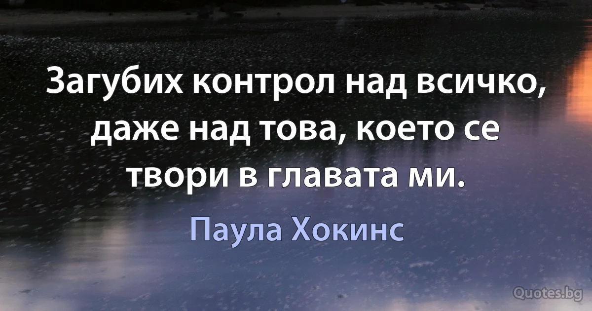 Загубих контрол над всичко, даже над това, което се твори в главата ми. (Паула Хокинс)