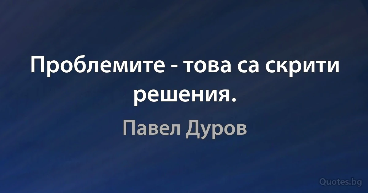 Проблемите - това са скрити решения. (Павел Дуров)