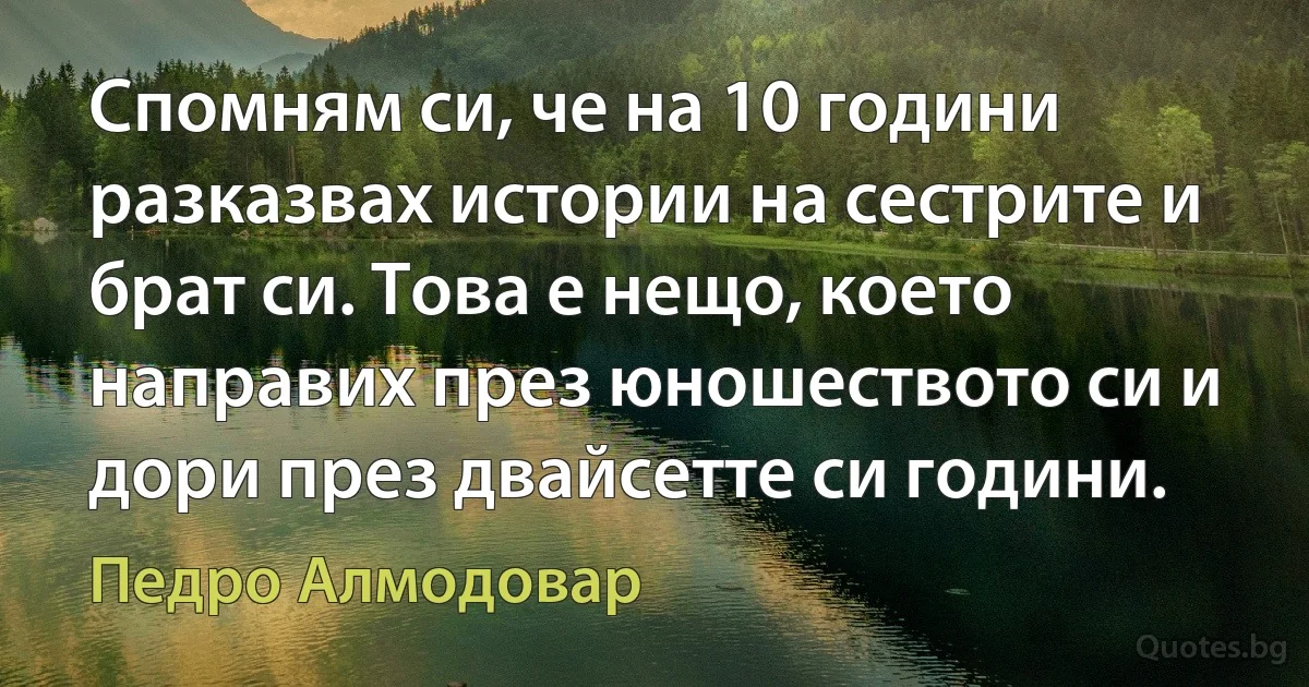 Спомням си, че на 10 години разказвах истории на сестрите и брат си. Това е нещо, което направих през юношеството си и дори през двайсетте си години. (Педро Алмодовар)