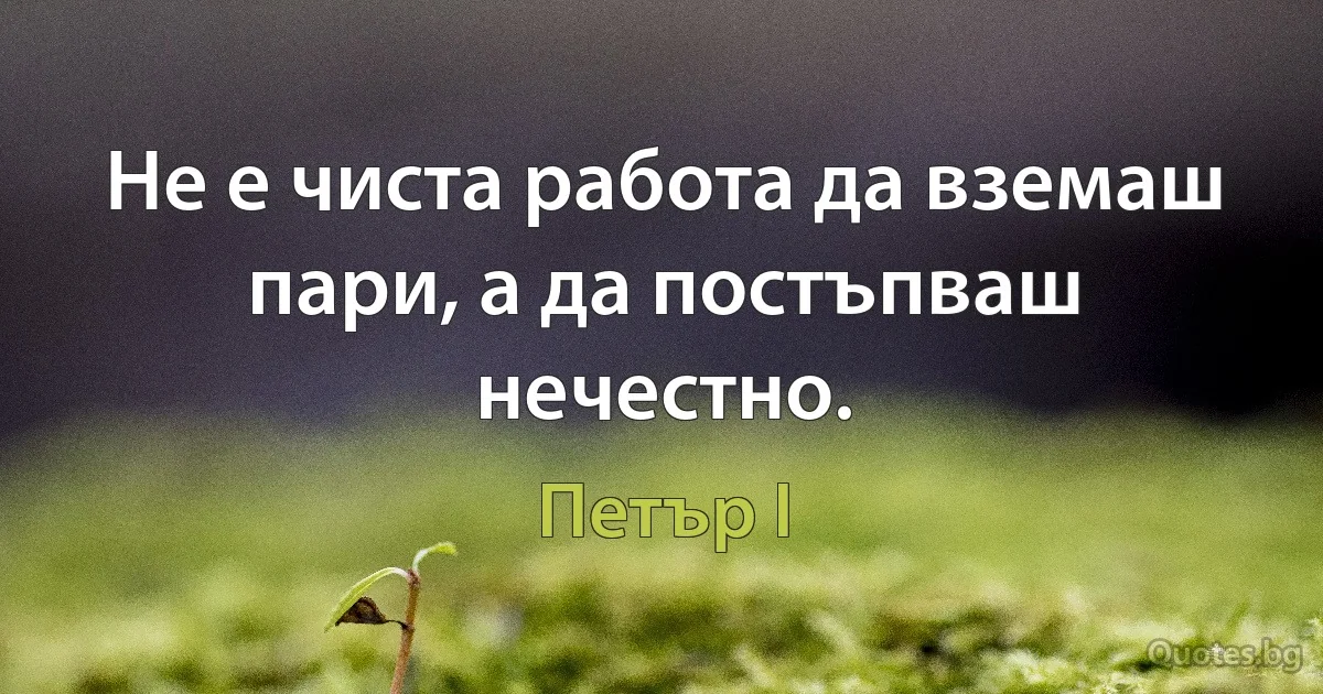 Не е чиста работа да вземаш пари, а да постъпваш нечестно. (Петър I)