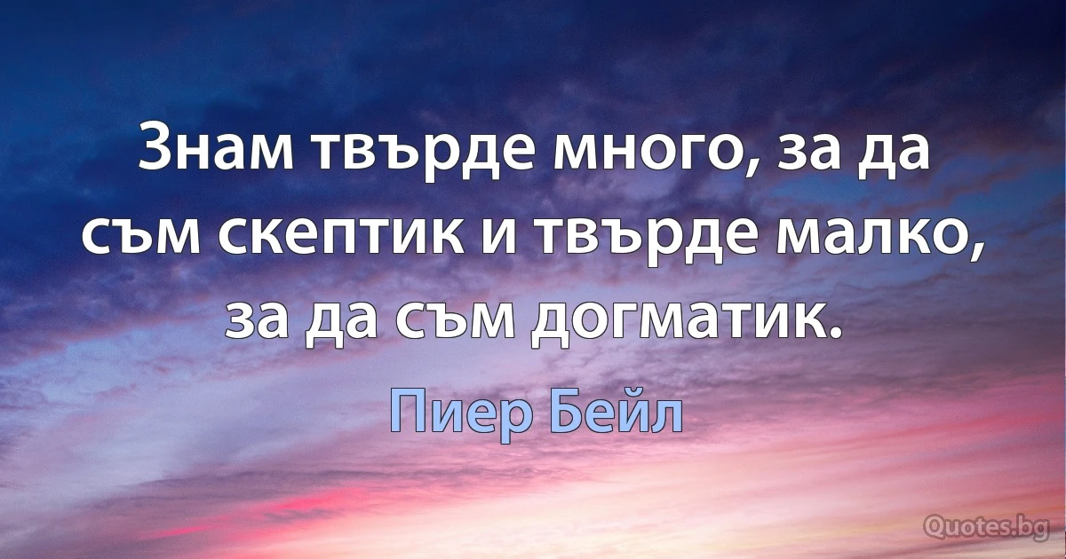 Знам твърде много, за да съм скептик и твърде малко, за да съм догматик. (Пиер Бейл)