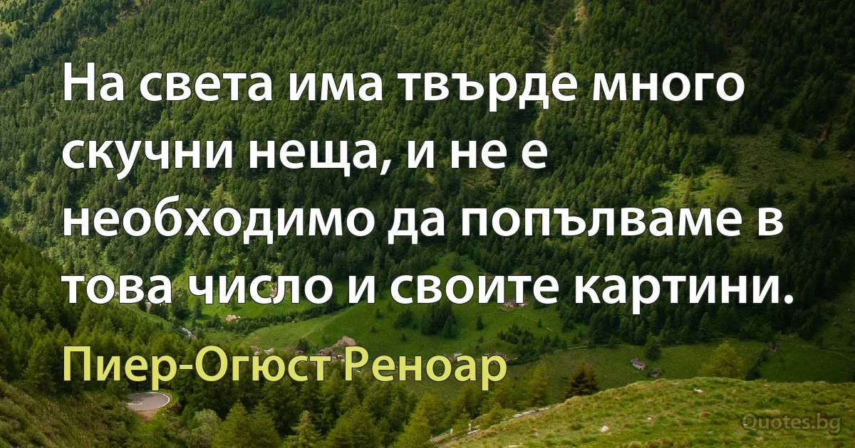 На света има твърде много скучни неща, и не е необходимо да попълваме в това число и своите картини. (Пиер-Огюст Реноар)