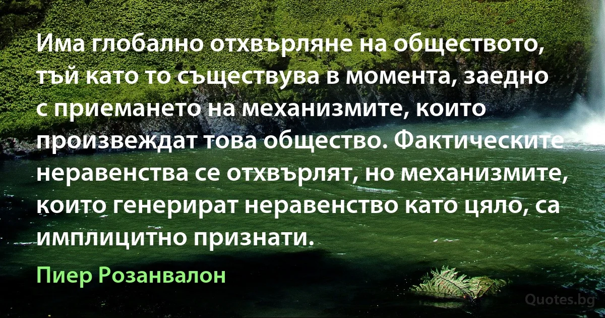 Има глобално отхвърляне на обществото, тъй като то съществува в момента, заедно с приемането на механизмите, които произвеждат това общество. Фактическите неравенства се отхвърлят, но механизмите, които генерират неравенство като цяло, са имплицитно признати. (Пиер Розанвалон)