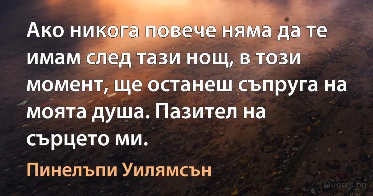 Ако никога повече няма да те имам след тази нощ, в този момент, ще останеш съпруга на моята душа. Пазител на сърцето ми. (Пинелъпи Уилямсън)