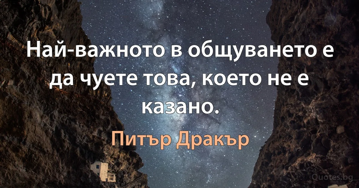 Най-важното в общуването е да чуете това, което не е казано. (Питър Дракър)