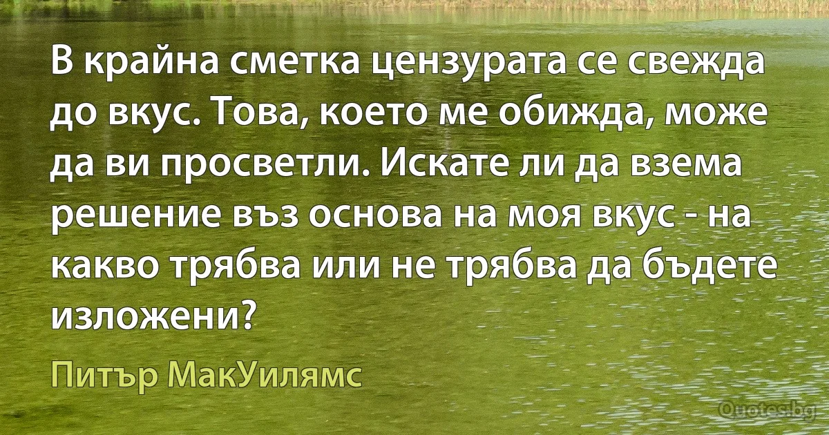 В крайна сметка цензурата се свежда до вкус. Това, което ме обижда, може да ви просветли. Искате ли да взема решение въз основа на моя вкус - на какво трябва или не трябва да бъдете изложени? (Питър МакУилямс)