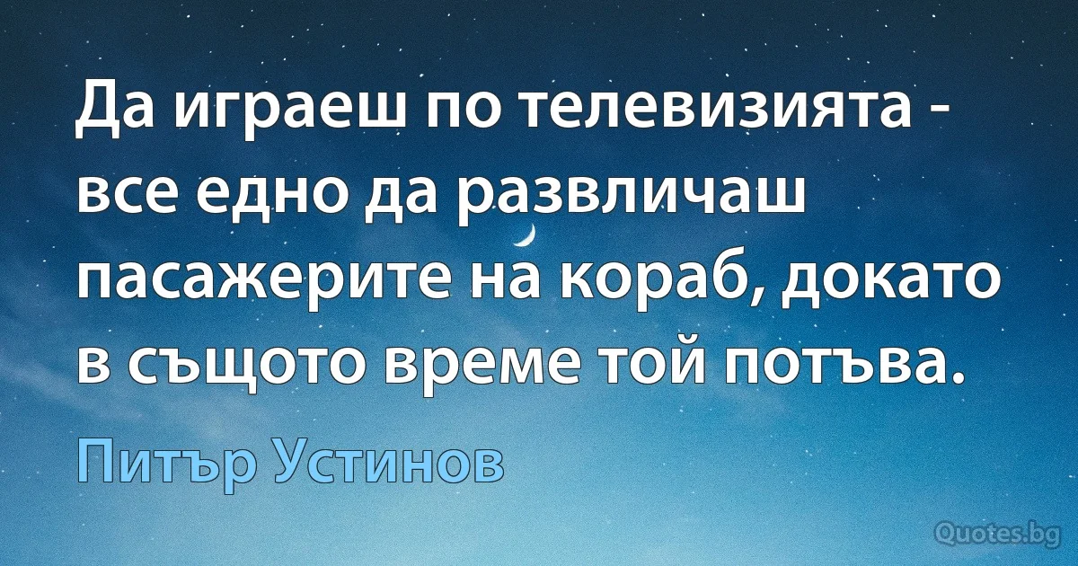 Да играеш по телевизията - все едно да развличаш пасажерите на кораб, докато в същото време той потъва. (Питър Устинов)