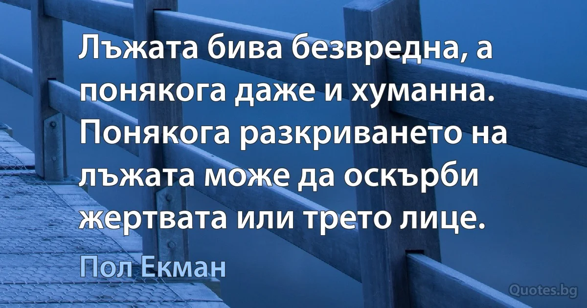 Лъжата бива безвредна, а понякога даже и хуманна. Понякога разкриването на лъжата може да оскърби жертвата или трето лице. (Пол Екман)