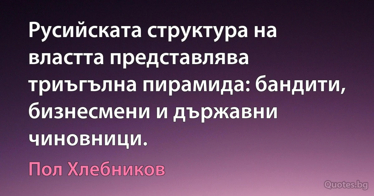 Русийската структура на властта представлява триъгълна пирамида: бандити, бизнесмени и държавни чиновници. (Пол Хлебников)