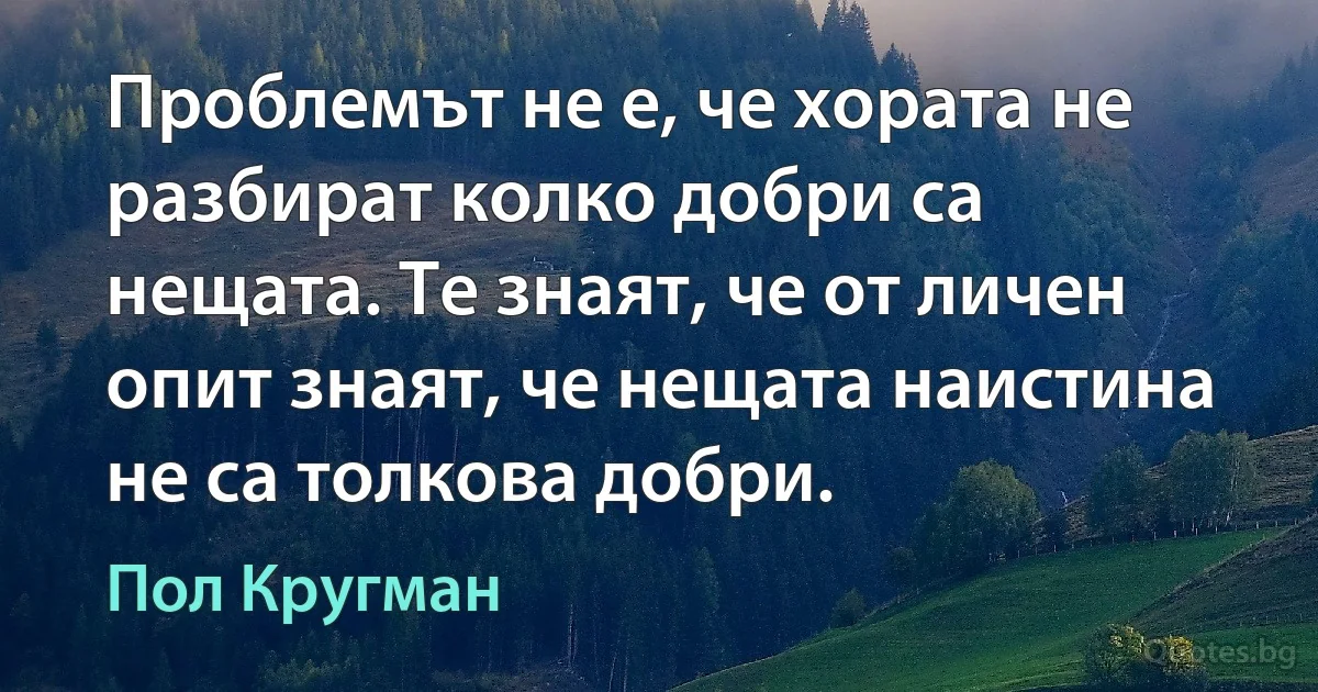 Проблемът не е, че хората не разбират колко добри са нещата. Те знаят, че от личен опит знаят, че нещата наистина не са толкова добри. (Пол Кругман)