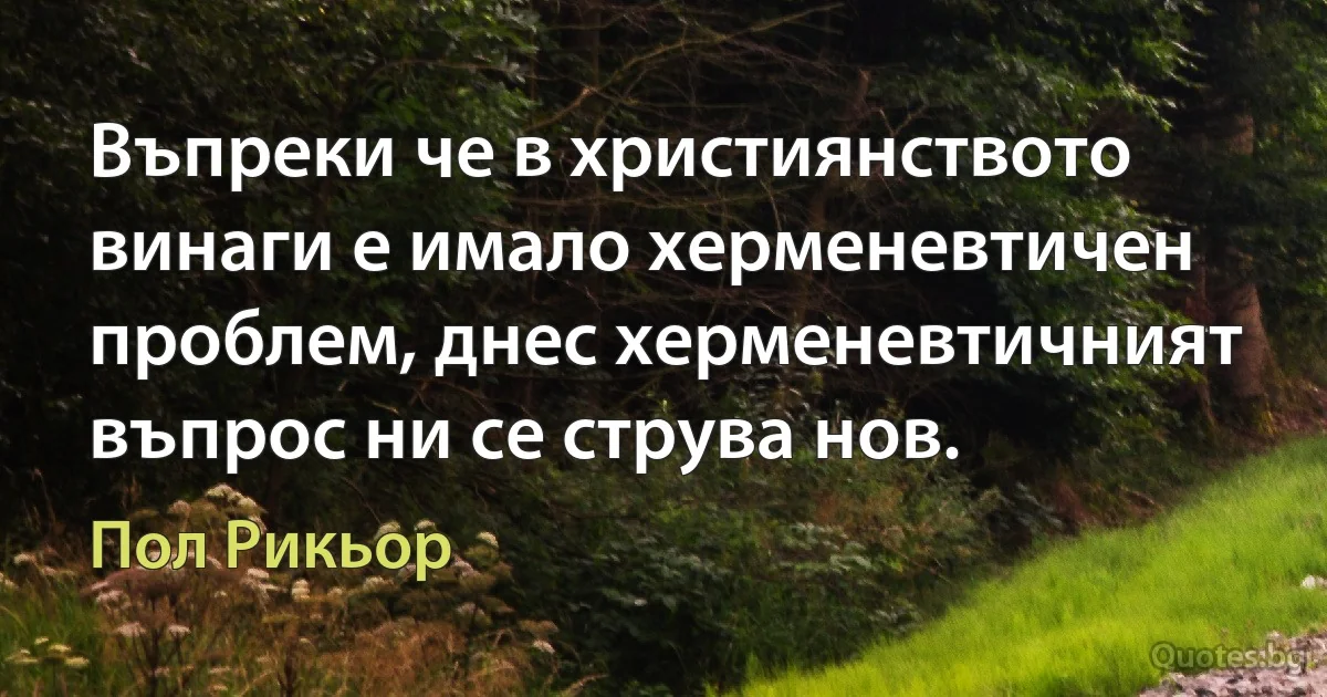 Въпреки че в християнството винаги е имало херменевтичен проблем, днес херменевтичният въпрос ни се струва нов. (Пол Рикьор)