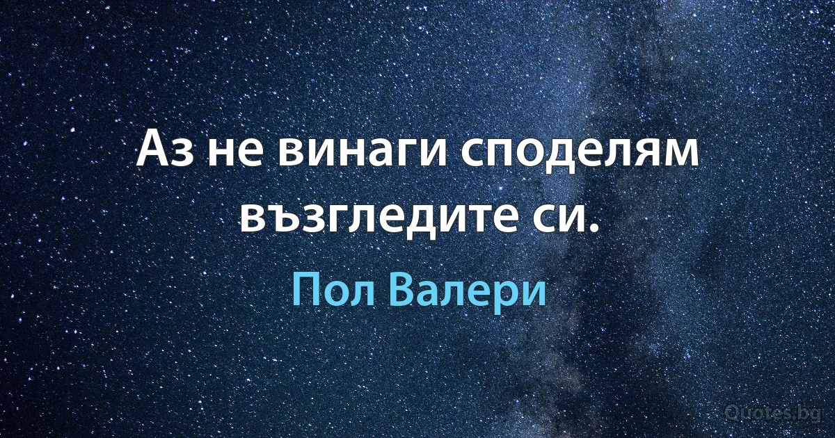 Аз не винаги споделям възгледите си. (Пол Валери)