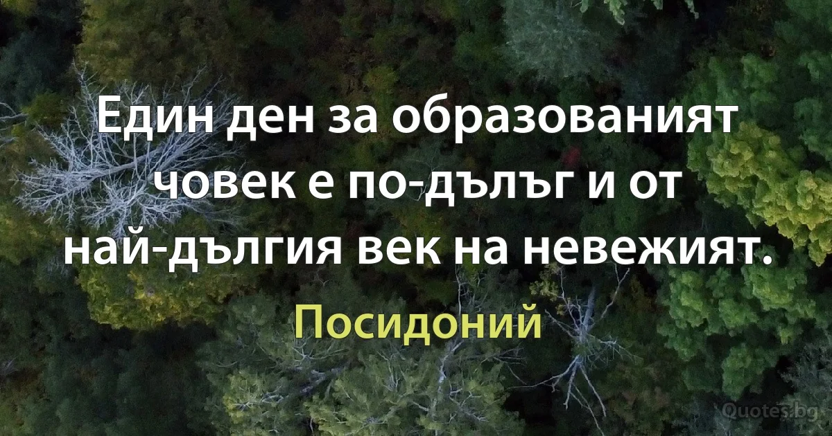 Един ден за образованият човек е по-дълъг и от най-дългия век на невежият. (Посидоний)