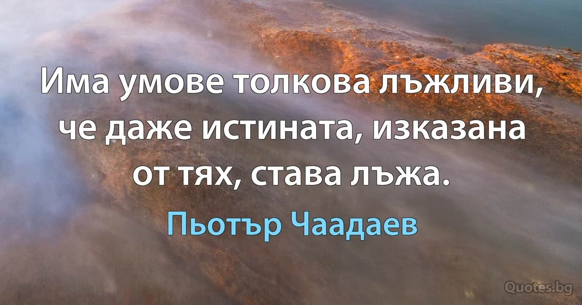 Има умове толкова лъжливи, че даже истината, изказана от тях, става лъжа. (Пьотър Чаадаев)