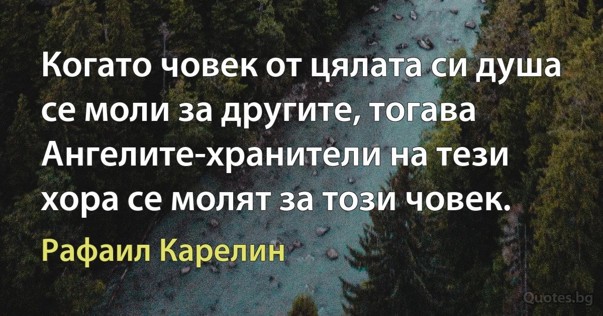 Когато човек от цялата си душа се моли за другите, тогава Ангелите-хранители на тези хора се молят за този човек. (Рафаил Карелин)