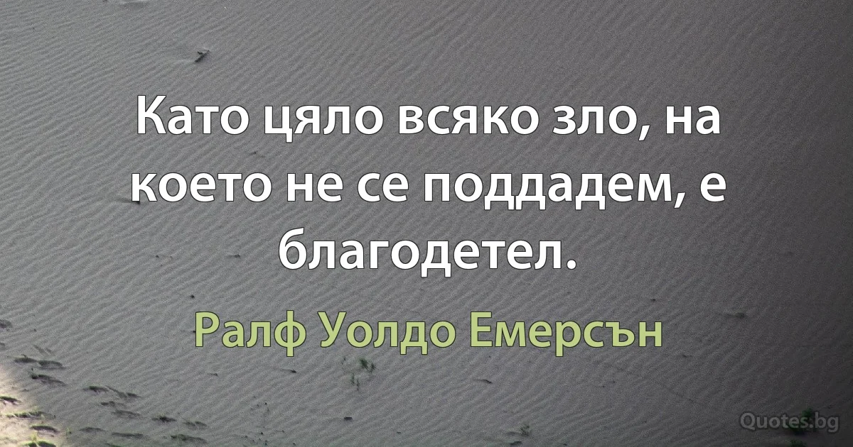 Като цяло всяко зло, на което не се поддадем, е благодетел. (Ралф Уолдо Емерсън)