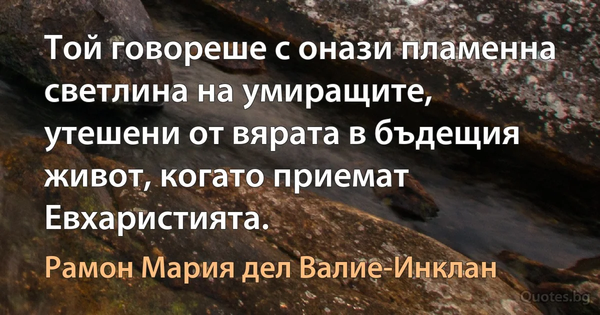 Той говореше с онази пламенна светлина на умиращите, утешени от вярата в бъдещия живот, когато приемат Евхаристията. (Рамон Мария дел Валие-Инклан)