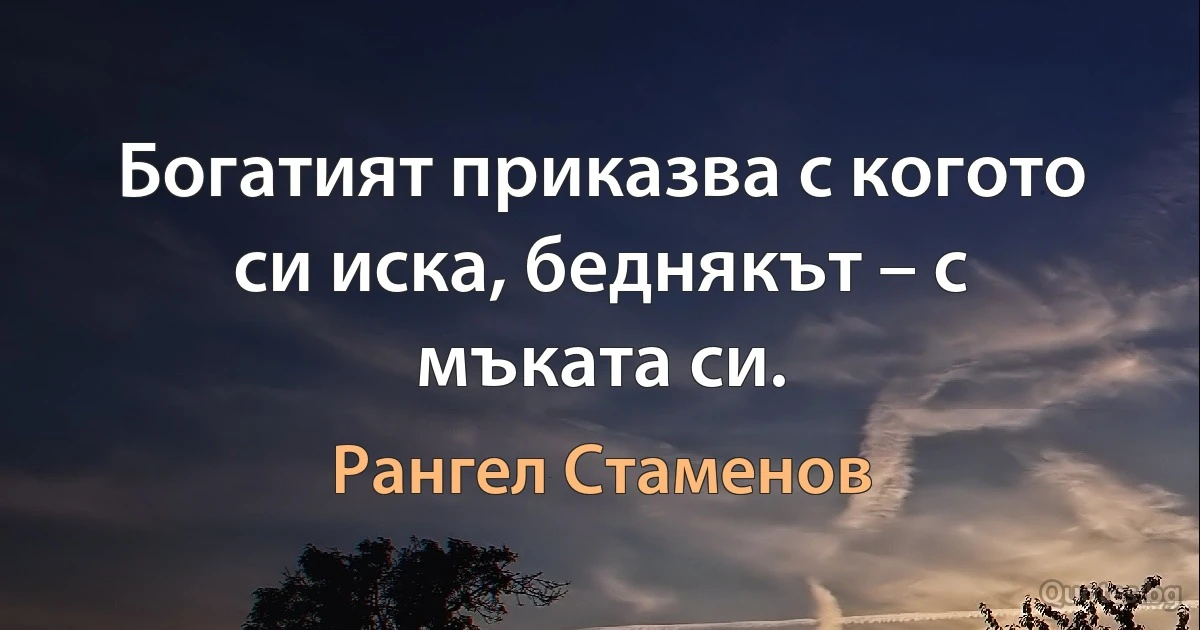 Богатият приказва с когото си иска, беднякът – с мъката си. (Рангел Стаменов)