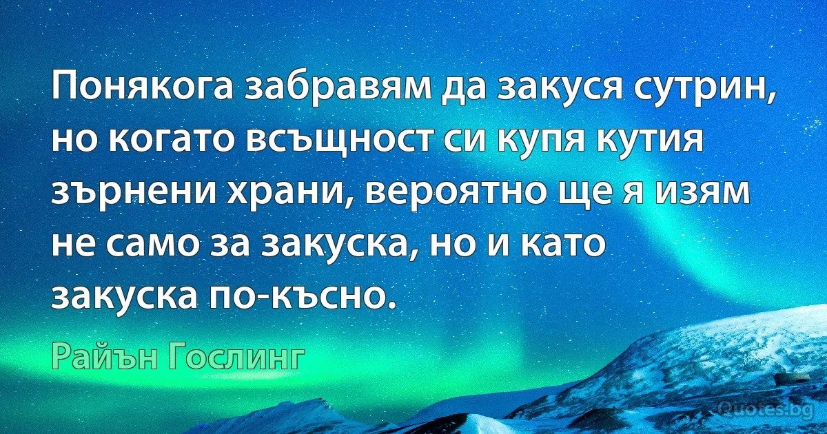 Понякога забравям да закуся сутрин, но когато всъщност си купя кутия зърнени храни, вероятно ще я изям не само за закуска, но и като закуска по-късно. (Райън Гослинг)