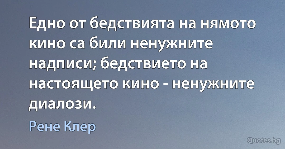 Едно от бедствията на нямото кино са били ненужните надписи; бедствието на настоящето кино - ненужните диалози. (Рене Клер)