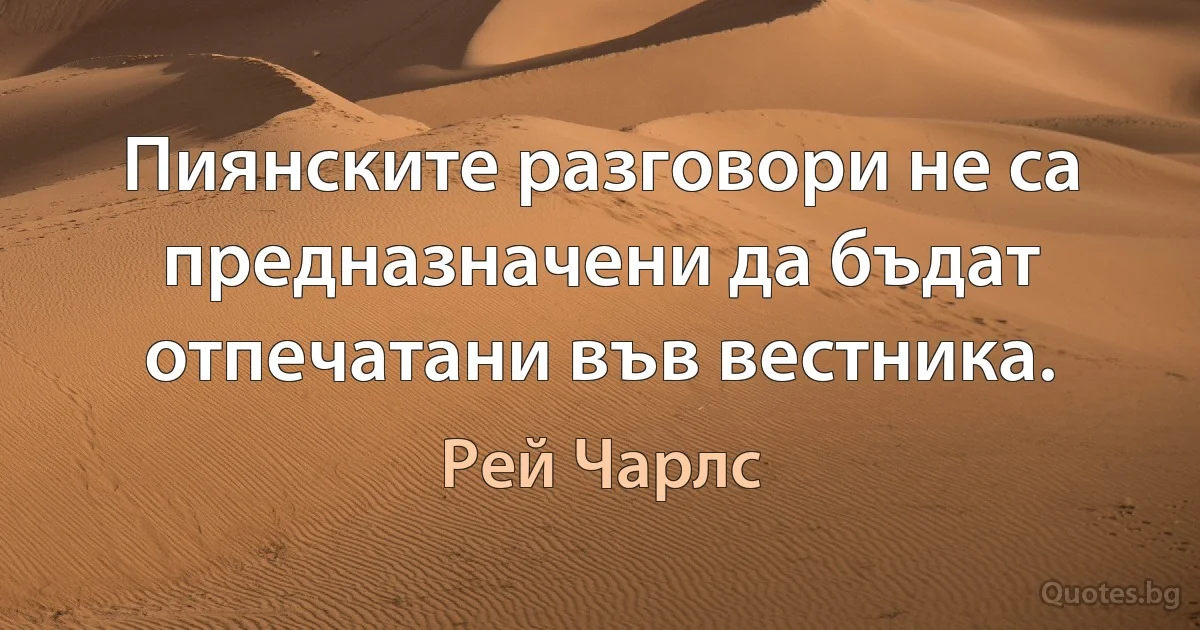 Пиянските разговори не са предназначени да бъдат отпечатани във вестника. (Рей Чарлс)