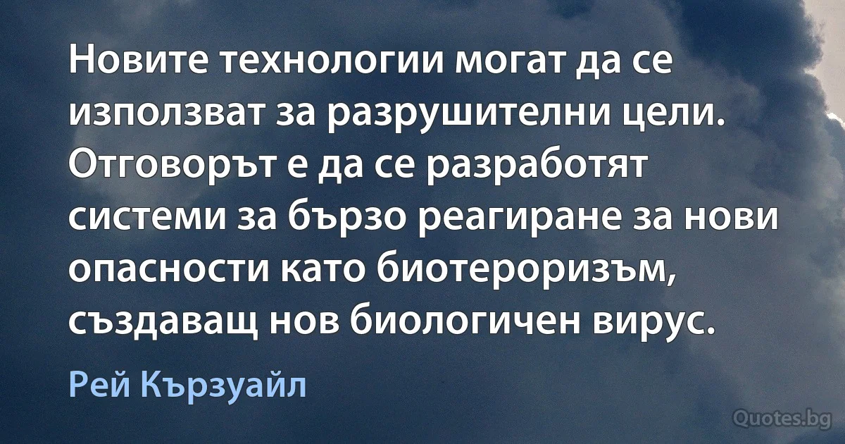 Новите технологии могат да се използват за разрушителни цели. Отговорът е да се разработят системи за бързо реагиране за нови опасности като биотероризъм, създаващ нов биологичен вирус. (Рей Кързуайл)