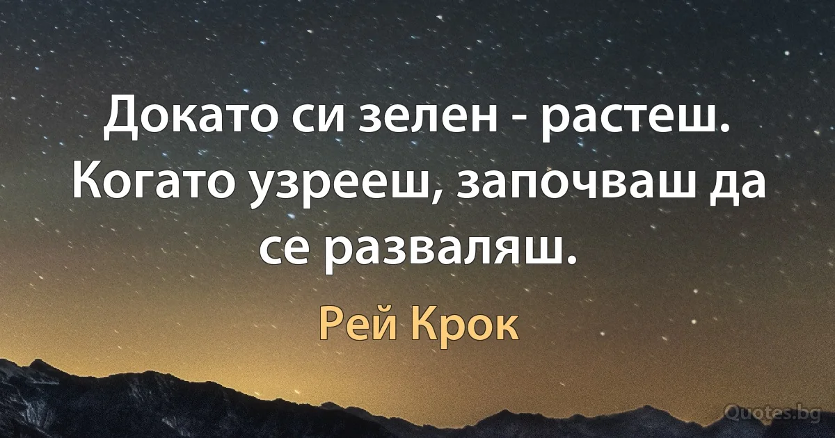 Докато си зелен - растеш. Когато узрееш, започваш да се разваляш. (Рей Крок)