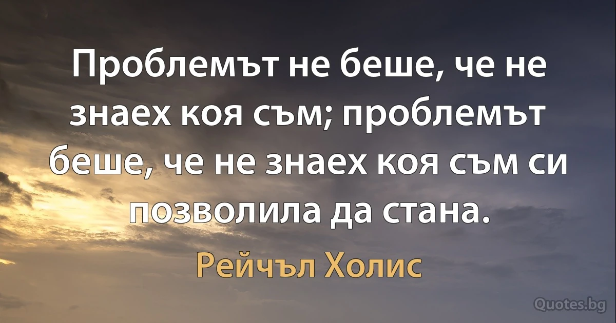 Проблемът не беше, че не знаех коя съм; проблемът беше, че не знаех коя съм си позволила да стана. (Рейчъл Холис)