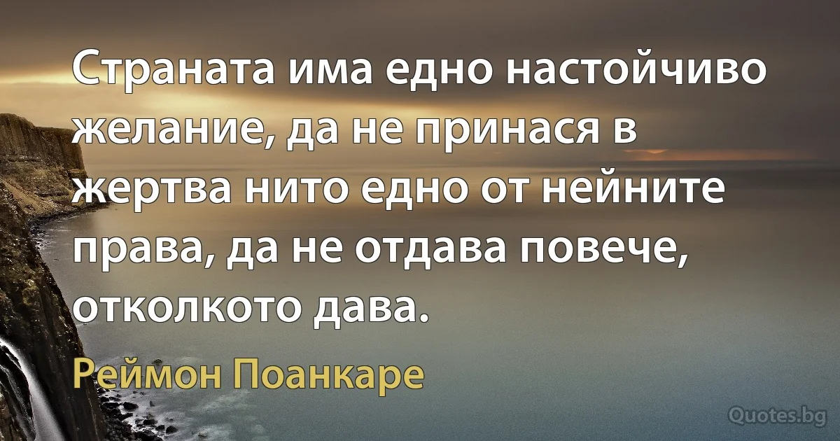 Страната има едно настойчиво желание, да не принася в жертва нито едно от нейните права, да не отдава повече, отколкото дава. (Реймон Поанкаре)