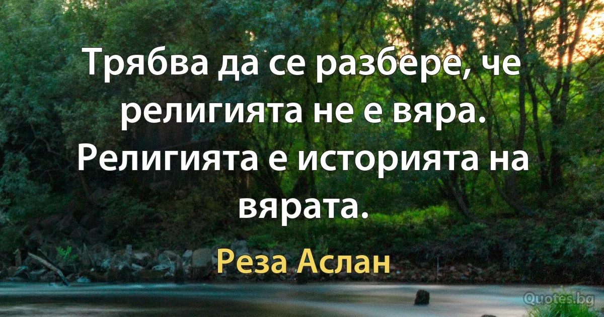 Трябва да се разбере, че религията не е вяра. Религията е историята на вярата. (Реза Аслан)