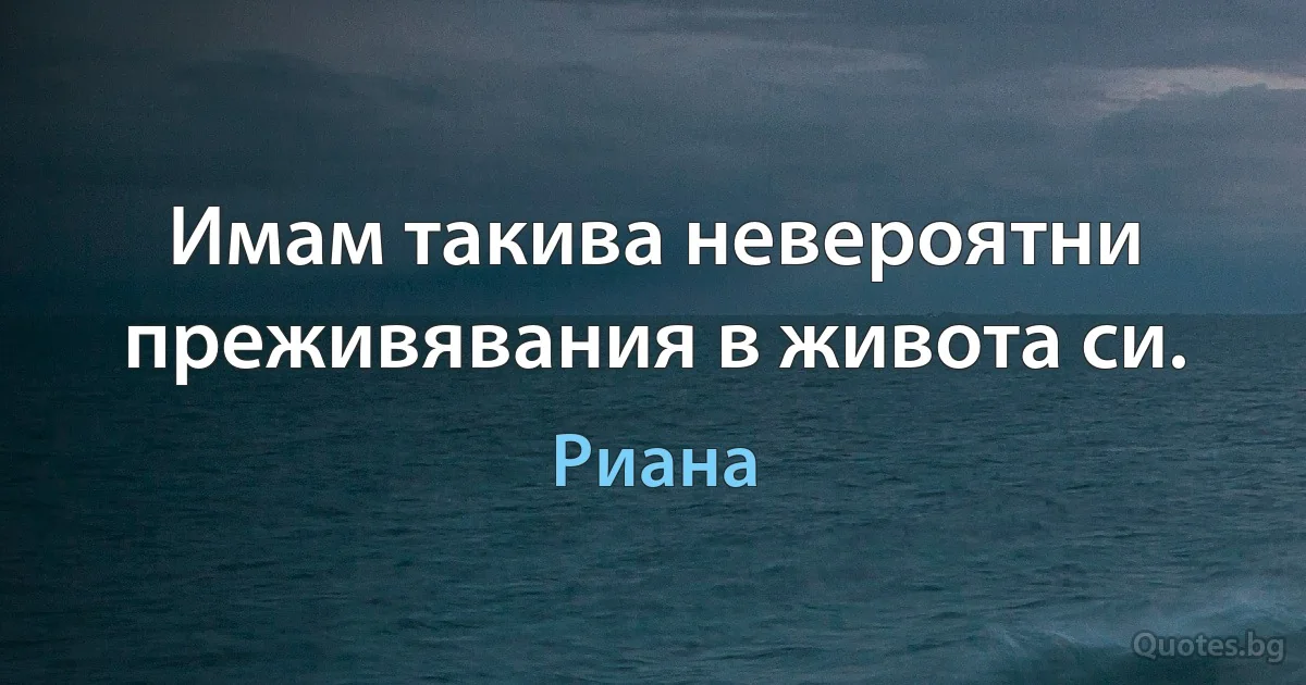 Имам такива невероятни преживявания в живота си. (Риана)