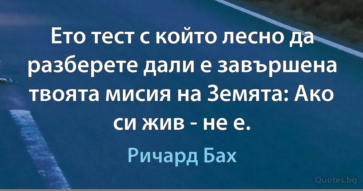 Ето тест с който лесно да разберете дали е завършена твоята мисия на Земята: Ако си жив - не е. (Ричард Бах)