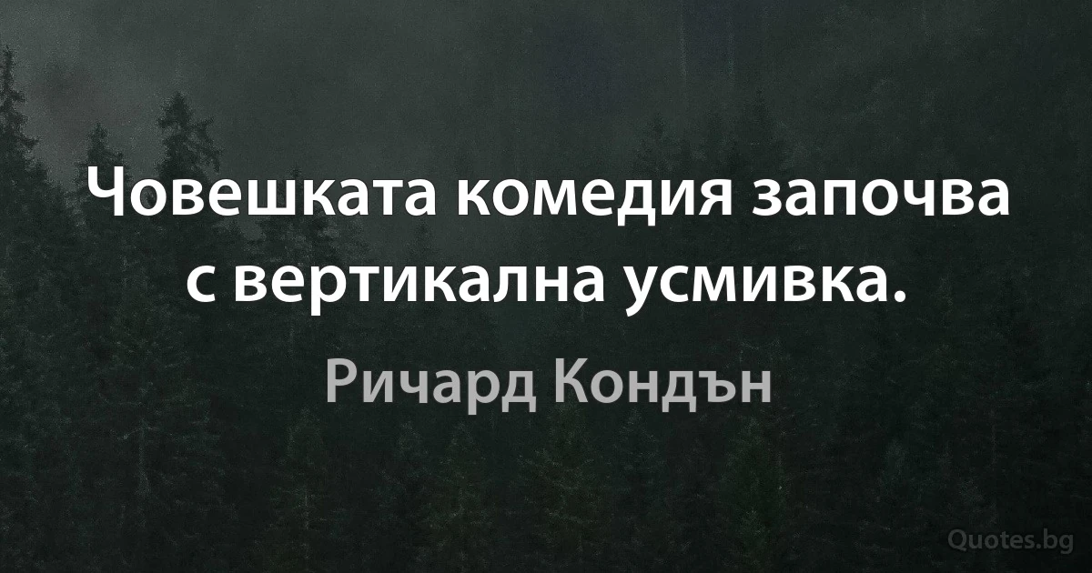 Човешката комедия започва с вертикална усмивка. (Ричард Кондън)