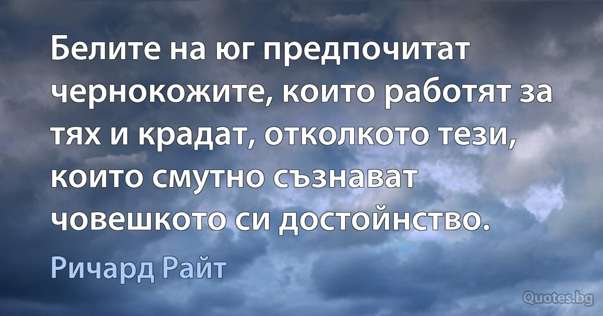 Белите на юг предпочитат чернокожите, които работят за тях и крадат, отколкото тези, които смутно съзнават човешкото си достойнство. (Ричард Райт)