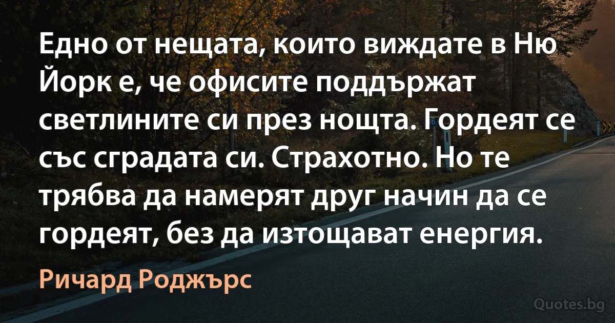 Едно от нещата, които виждате в Ню Йорк е, че офисите поддържат светлините си през нощта. Гордеят се със сградата си. Страхотно. Но те трябва да намерят друг начин да се гордеят, без да изтощават енергия. (Ричард Роджърс)