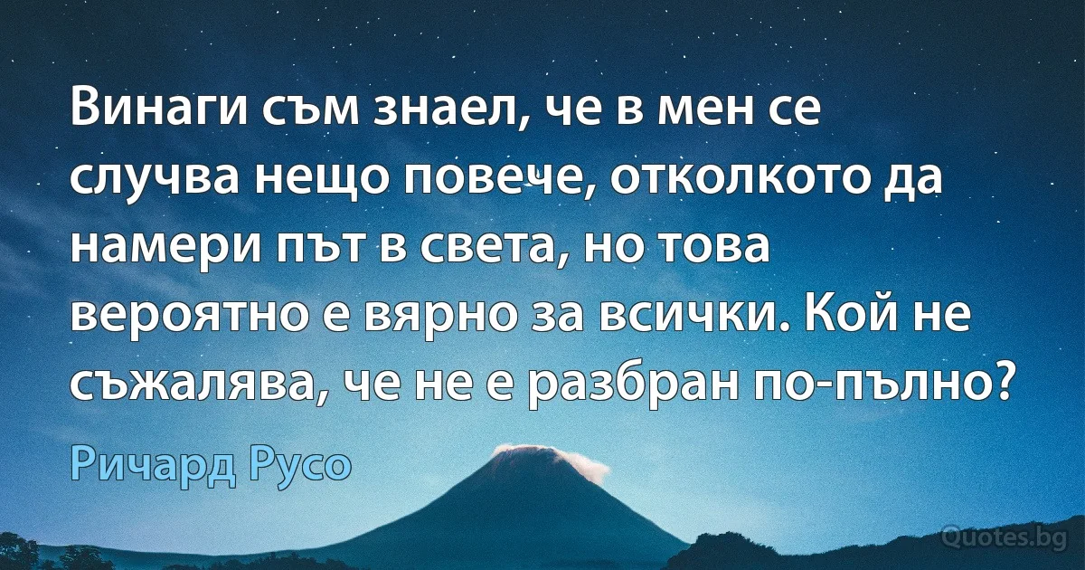 Винаги съм знаел, че в мен се случва нещо повече, отколкото да намери път в света, но това вероятно е вярно за всички. Кой не съжалява, че не е разбран по-пълно? (Ричард Русо)