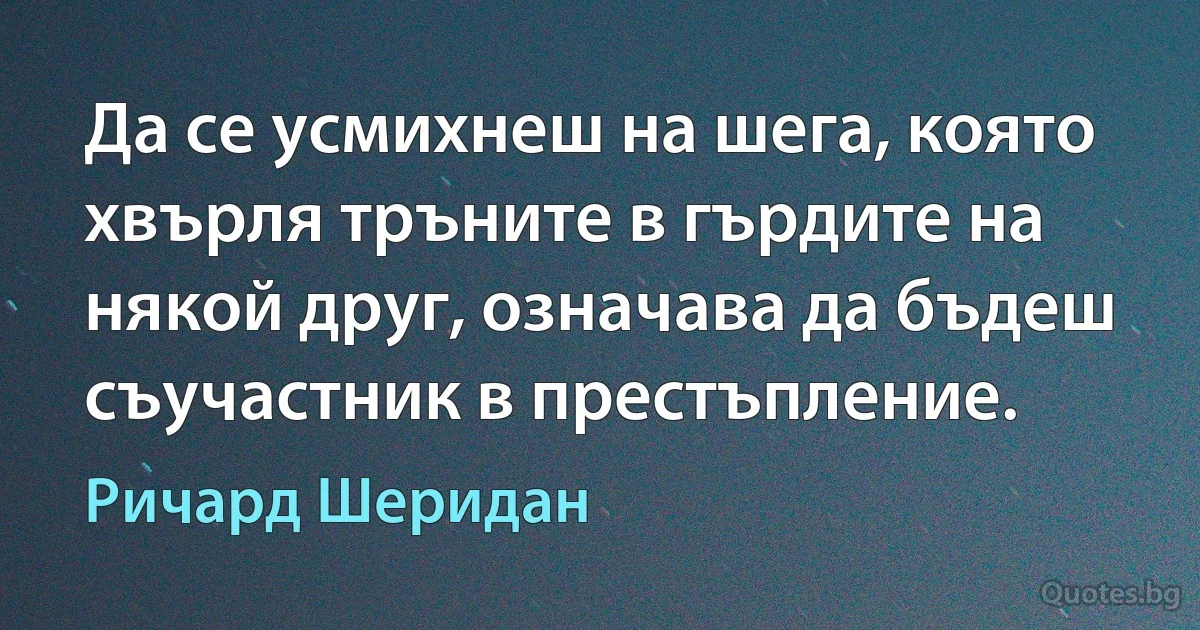 Да се усмихнеш на шега, която хвърля тръните в гърдите на някой друг, означава да бъдеш съучастник в престъпление. (Ричард Шеридан)