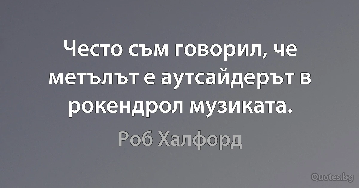 Често съм говорил, че метълът е аутсайдерът в рокендрол музиката. (Роб Халфорд)